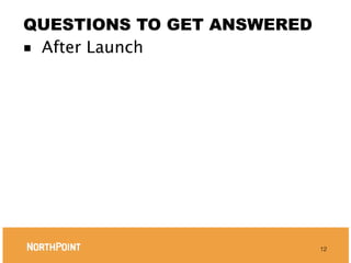 QUESTIONS TO GET ANSWERED
■ After Launch




                            12
 