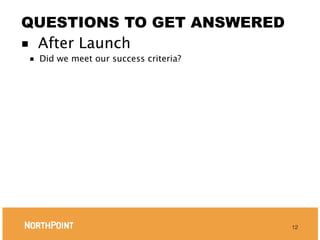 QUESTIONS TO GET ANSWERED
■ After Launch
■   Did we meet our success criteria?




                                        12
 