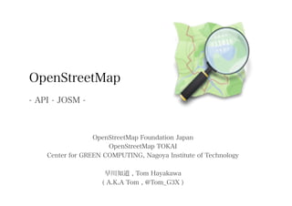 OpenStreetMap
- API - JOSM -



                  OpenStreetMap Foundation Japan
                      OpenStreetMap TOKAI
    Center for GREEN COMPUTING, Nagoya Institute of Technology

                     早川知道 , Tom Hayakawa
                    ( A.K.A Tom , @Tom_G3X )
 