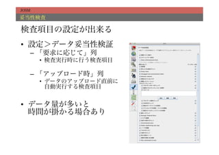 JOSM

妥当性検査

検査項目の設定が出来る
•  設定＞データ妥当性検証
   –  「要求に応じて」列
       •  検査実行時に行う検査項目

   –  「アップロード時」列
       •  データのアップロード直前に
          自動実行する検査項目


•  データ量が多いと
   時間が掛かる場合あり
 