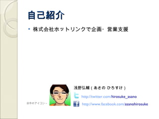 自己紹介
   株式会社ホットリンクで企画・営業支援




           浅野弘輔（あさの ひろすけ）

             http://twitter.com/hirosuke_asano
自作のアイコン→     http://www.facebook.com/asanohirosuke
 