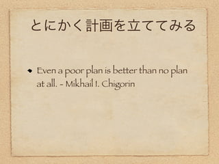 とにかく計画を立ててみる


Even a poor plan is better than no plan
at all. - Mikhail I. Chigorin
 