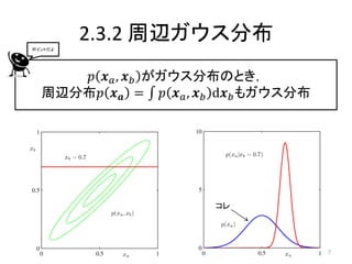 ポイントだよ
         2.3.2 周辺ガウス分布
     𝑝 𝒙 𝑎 , 𝒙 𝑏 がガウス分布のとき，
  周辺分布𝑝 𝒙 𝒂 = 𝑝 𝒙 𝑎 , 𝒙 𝑏 d𝒙 𝑏 もガウス分布




                        コレ




                                        7
 