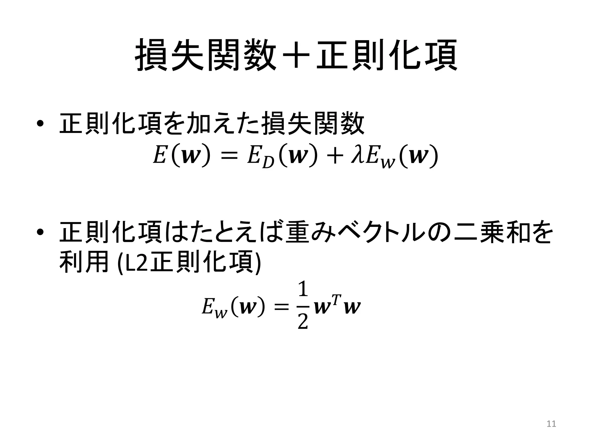 損失関数＋正則化項
• 正則化項を加えた損失関数
      𝐸 𝒘 = 𝐸 𝐷 𝒘 + 𝜆𝐸 𝑤 (𝒘)

• 正則化項はたとえば重みベクトルの二乗和を
  利用 (L2正則化項)
                   1 𝑇
           𝐸𝑤   𝒘 = 𝒘 𝒘
                   2



                               11
 