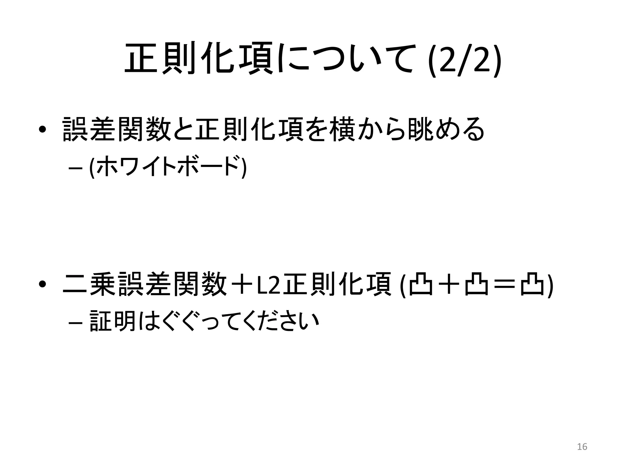 正則化項について (2/2)
• 誤差関数と正則化項を横から眺める
 – (ホワイトボード)



• 二乗誤差関数＋L2正則化項 (凸＋凸＝凸)
 – 証明はぐぐってください



                          16
 