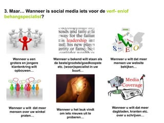 3. Maar… Wanneer is social media iets voor de verf- en/of
behangspecialist?




    Wanneer u een           Wanneer u bekend wilt staan als   Wanneer u wilt dat meer
  grotere en jongere        de beste/grootste/goedkoopste      mensen uw website
   klantenkring wilt          etc. (woon)specialist in uw          bekijken…
     opbouwen…                         buurt…




  Wanneer u wilt dat meer                                      Wanneer u wilt dat meer
                              Wanneer u het leuk vindt
  mensen over uw winkel                                        dagbladen, kranten etc.
                               om iets nieuws uit te
        praten…                                                  over u schrijven…
                                   proberen…
 