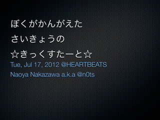 ぼくがかんがえた
さいきょうの
☆きっくすたーと☆
Tue, Jul 17, 2012 @HEARTBEATS
Naoya Nakazawa a.k.a @n0ts
 