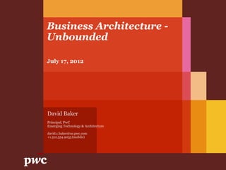Business Architecture -
Unbounded

July 17, 2012




David Baker
Principal, PwC
Emerging Technology & Architecture

david.c.baker@us.pwc.com
+1.512.554.9035 (mobile)
 