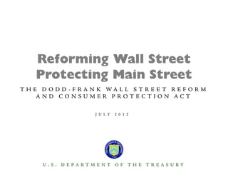 Reforming Wall Street
    Protecting Main Street
T H E D O D D - F R A N K WA L L S T R E E T R E F O R M
     AND CONSUMER PROTECTION ACT

                       J U L Y   2 0 1 2
                    UPDATED JULY 19, 2012




      U. S. DEPARTMENT OF THE TREASURY
 