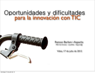 Oportunidades y dificultades
         para la innovación con TIC


                              Ramon Barlam i Aspachs
                              INS Cal Gravat - LaceNet - Espurn@


                               Vélez, 17 de julio de 2012




diumenge 15 de juliol de 12
 