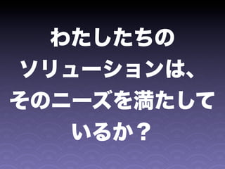 わたしたちの
ソリューションは、
そのニーズを満たして
  いるか？
 
