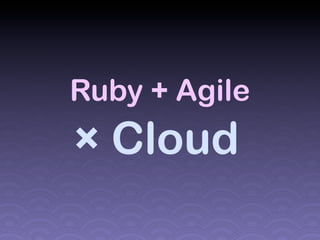 Ruby + Agile
× Cloud
 