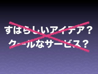 すばらしいアイデア？
クールなサービス？
 