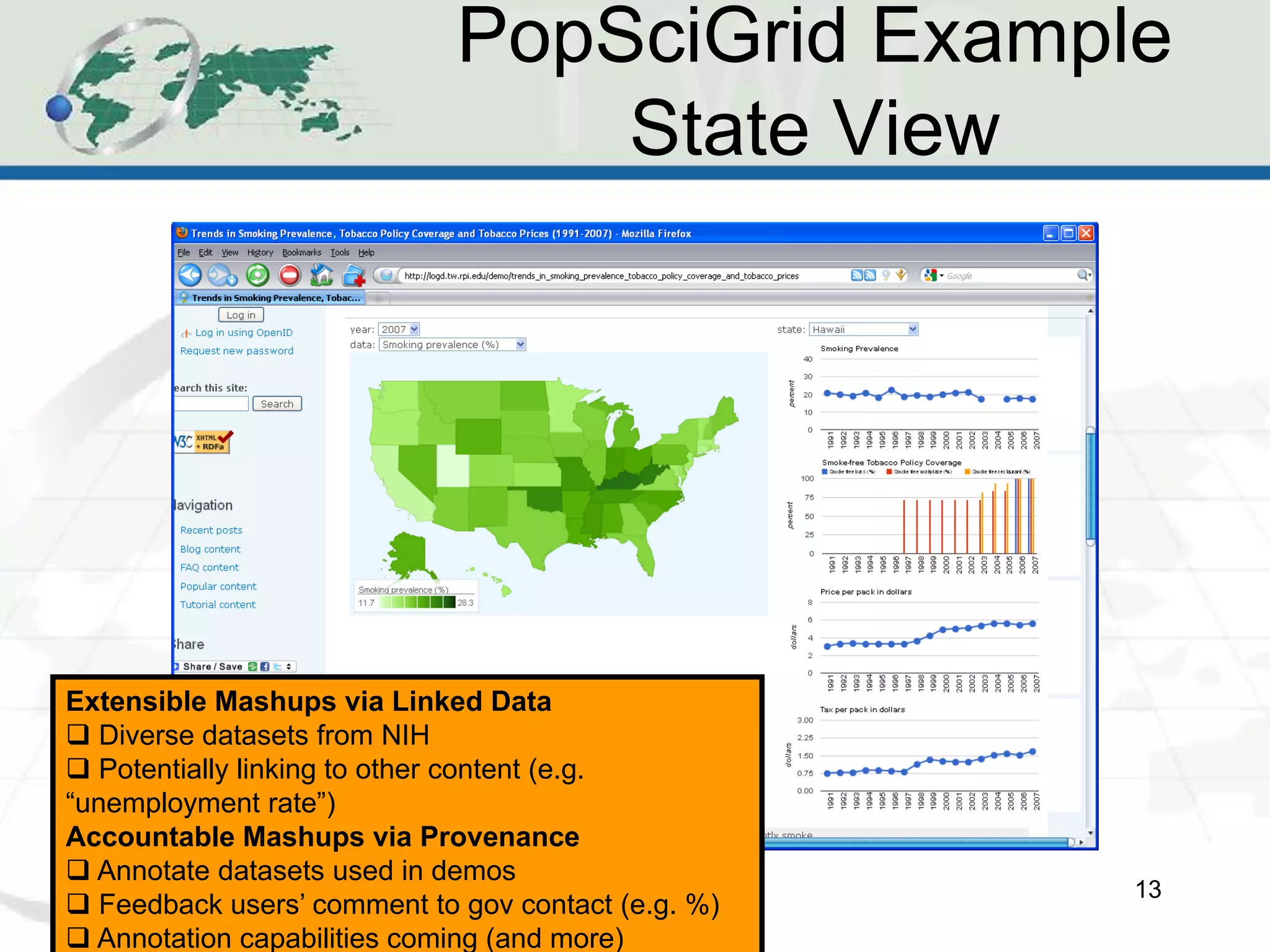 PopSciGrid Example
                                 State View




Extensible Mashups via Linked Data
 Diverse datasets from NIH
 Potentially linking to other content (e.g.
“unemployment rate”)
Accountable Mashups via Provenance
 Annotate datasets used in demos
                                                    13
 Feedback users’ comment to gov contact (e.g. %)
 Annotation capabilities coming (and more)
 
