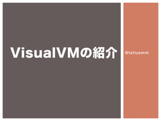 VisualVMの紹介   @tattyamm
 