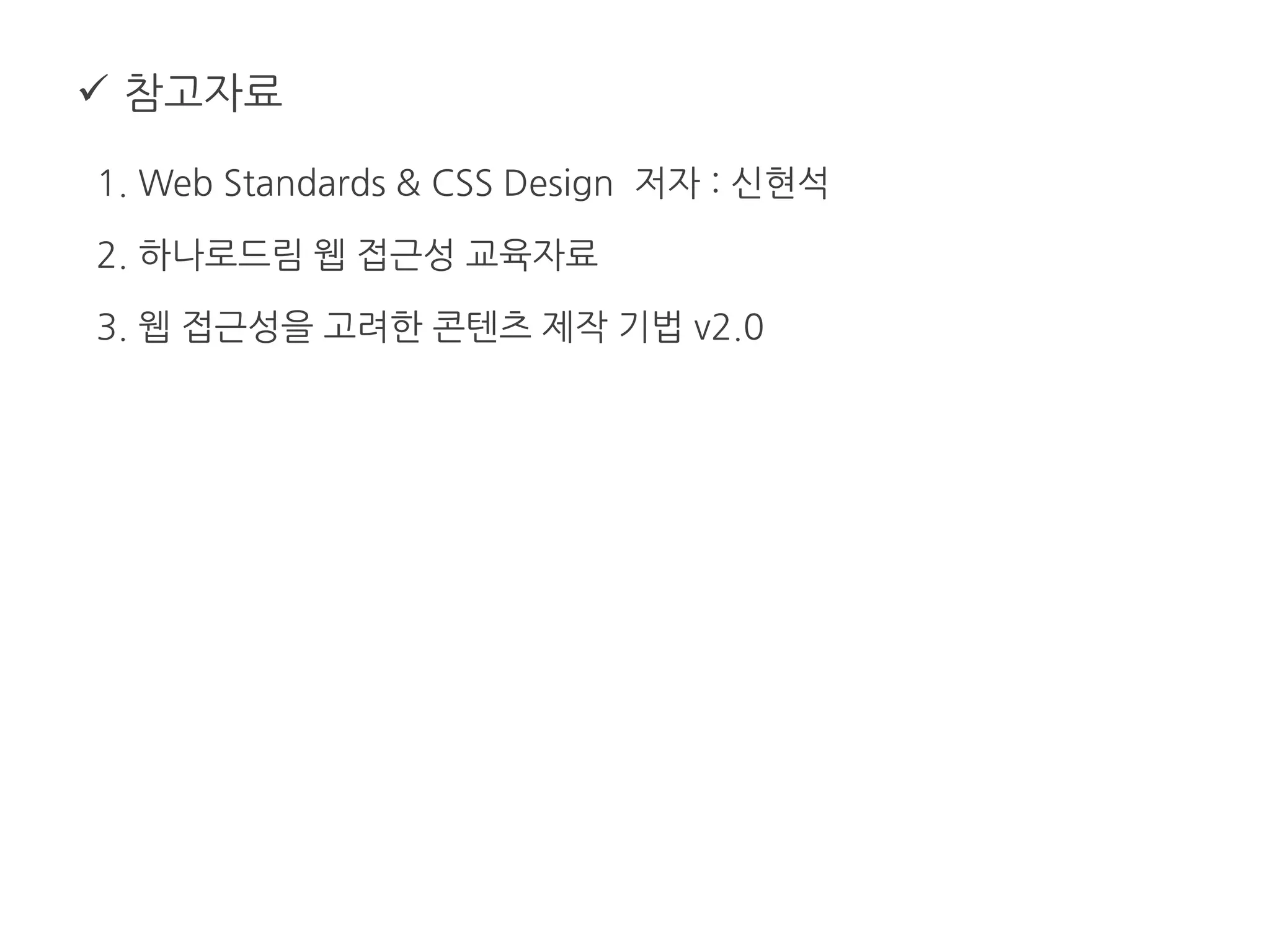  참고자료
1. Web Standards & CSS Design 저자 : 신현석
2. 하나로드림 웹 접근성 교육자료
3. 웹 접근성을 고려한 콘텐츠 제작 기법 v2.0
 