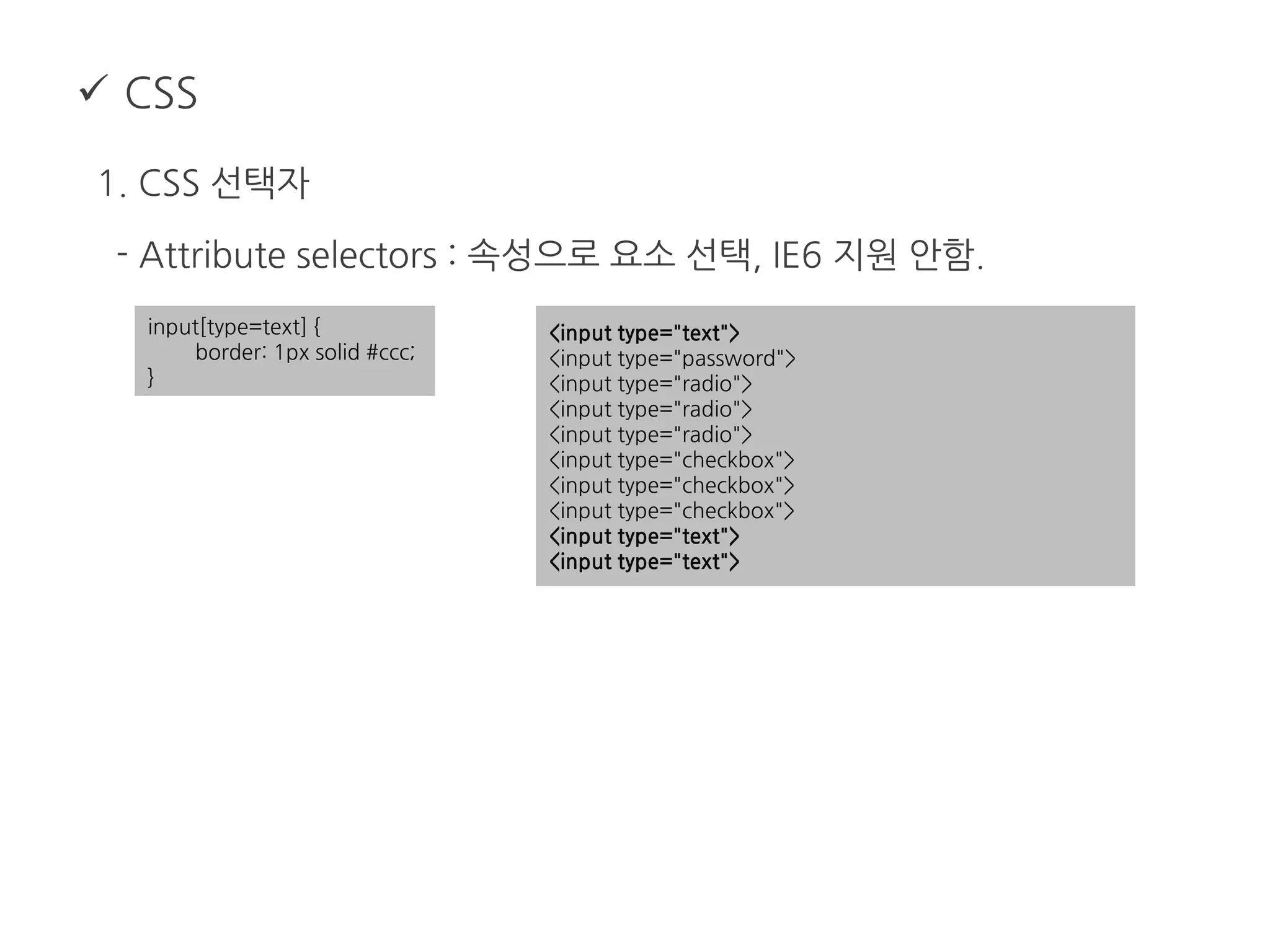  CSS
1. CSS 선택자
- Attribute selectors : 속성으로 요소 선택, IE6 지원 안함.
input[type=text] {
border: 1px solid #ccc;
}
<input type="text">
<input type="password">
<input type="radio">
<input type="radio">
<input type="radio">
<input type="checkbox">
<input type="checkbox">
<input type="checkbox">
<input type="text">
<input type="text">
 