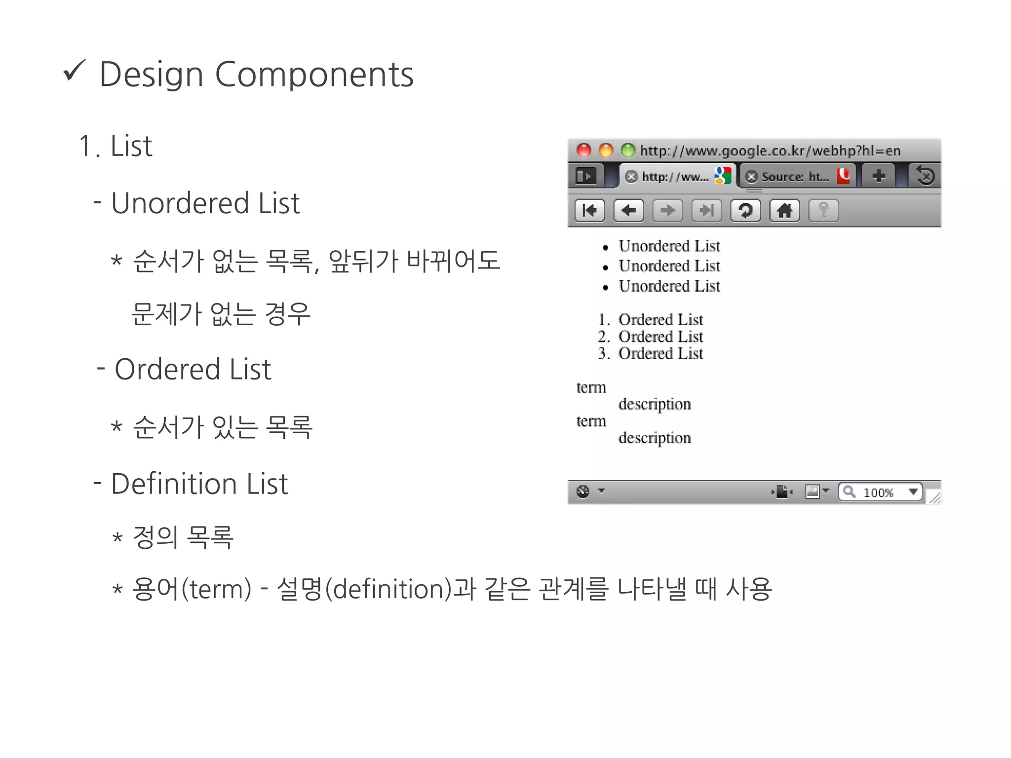  Design Components
1. List
- Unordered List
* 순서가 없는 목록, 앞뒤가 바뀌어도
문제가 없는 경우
- Ordered List
* 순서가 있는 목록
- Definition List
* 정의 목록
* 용어(term) - 설명(definition)과 같은 관계를 나타낼 때 사용
 