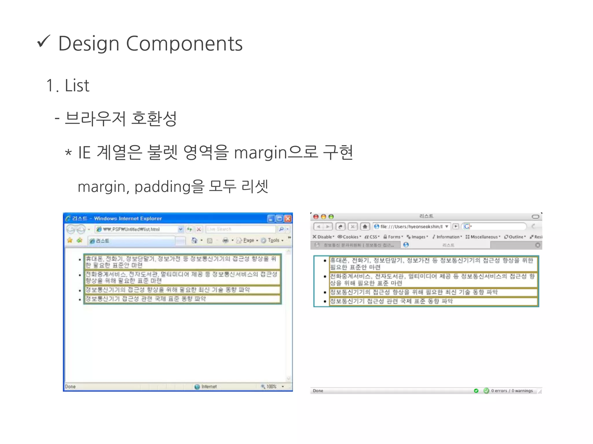  Design Components
1. List
- 브라우저 호환성
* IE 계열은 불렛 영역을 margin으로 구현
margin, padding을 모두 리셋
 