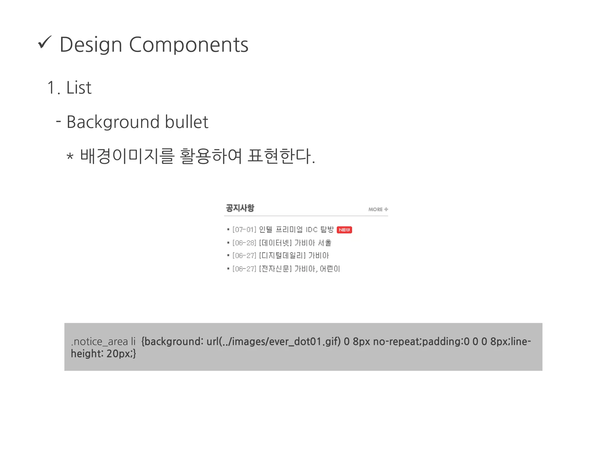  Design Components
1. List
- Background bullet
* 배경이미지를 활용하여 표현한다.
.notice_area li {background: url(../images/ever_dot01.gif) 0 8px no-repeat;padding:0 0 0 8px;line-
height: 20px;}
 