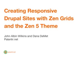 Creating Responsive
Drupal Sites with Zen Grids
and the Zen 5 Theme
John Albin Wilkins and Dana DeMet
Palantir.net
 