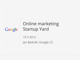 Online marketing
Startup Yard
19.7.2012
Jan Bednář, Google CZ




                        Google Conﬁdential and Proprietary   1
 