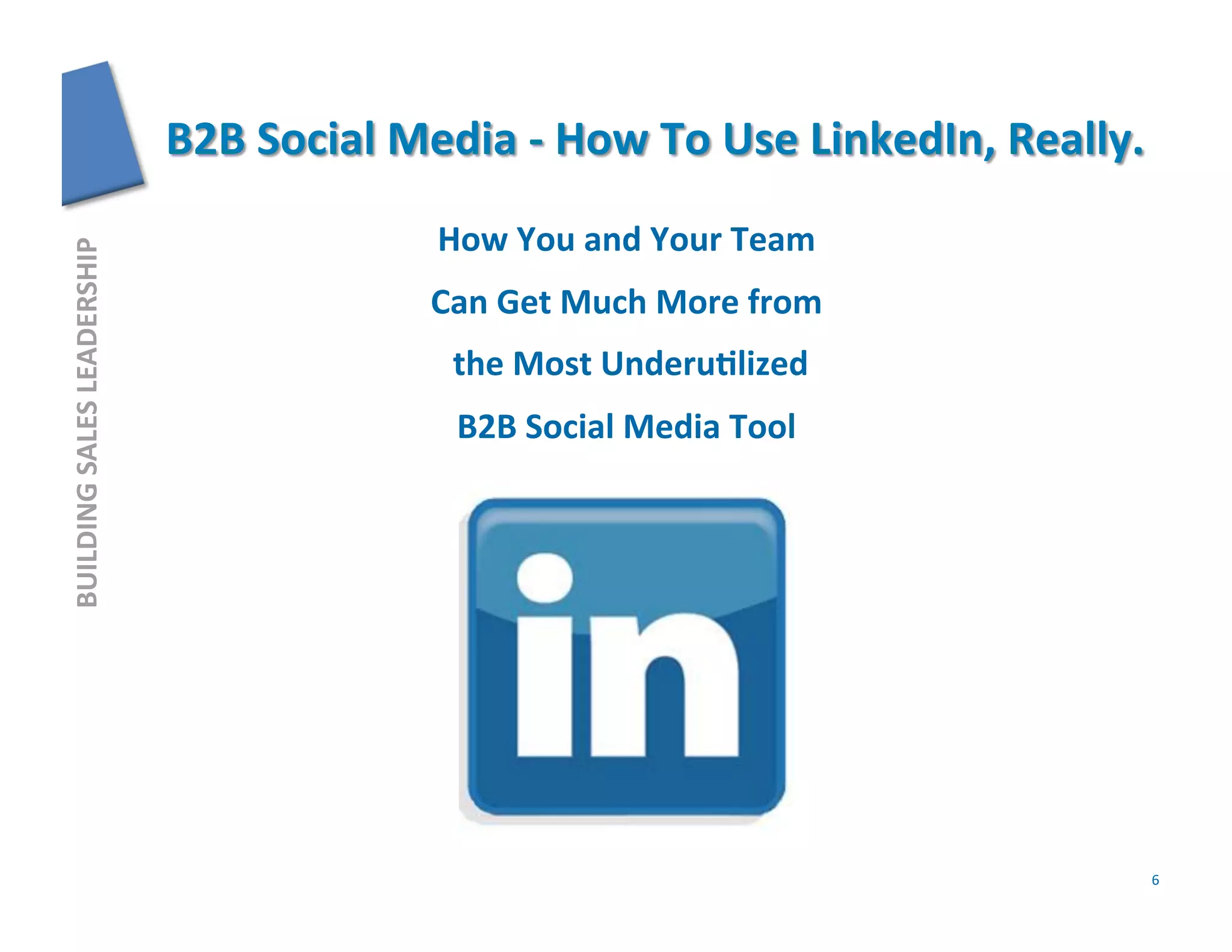 How	
  You	
  and	
  Your	
  Team	
  
BUILDING	
  SALES	
  LEADERSHIP	
  




                                      Can	
  Get	
  Much	
  More	
  from	
  
                                       	
  the	
  Most	
  UnderuFlized	
  
                                        B2B	
  Social	
  Media	
  Tool	
  




                                                                               6	
  
 
