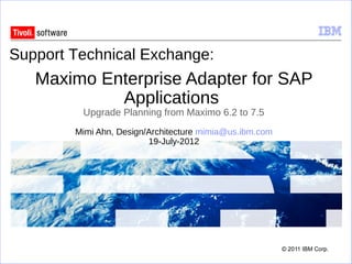 Support Technical Exchange:
   Maximo Enterprise Adapter for SAP
            Applications
         Upgrade Planning from Maximo 6.2 to 7.5
        Mimi Ahn, Design/Architecture mimia@us.ibm.com
                         19-July-2012
 