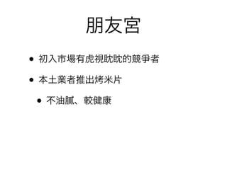 朋友宮
• 初入市場有虎視眈眈的競爭者
• 本土業者推出 米片
 • 不油膩、較健康
 