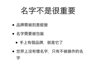 名字不是很重要
• 品 需被刻意經營
• 名字需要被包裝
 • 手上有個品 ，就是它了
• 世界上沒有壞名字，只有不被操作的名
 字
 