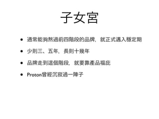 子女宮
•   通常能夠熬過前四階段的品     ，就正式邁入穩定期

•   少則三、五年，長則十幾年

•   品 走到   個階段，就要靠產品福庇

•   Proton曾經 寂過一陣子
 