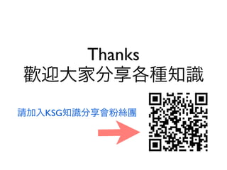 Thanks
歡迎大家分享各種知識
請加入KSG知識分享會粉絲團
 