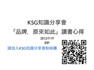 KSG知識分享會
「品 ，原來如此」讀書心得
         2012/7/19
            giga
請加入KSG知識分享會粉絲團
 