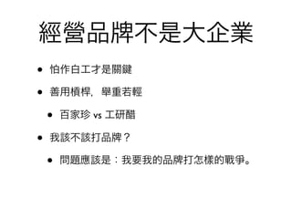 經營品                 不是大企業
•   怕作白工才是關

•   善用槓桿，舉重若輕

    •   百家珍 vs 工研醋

•   我該不該打品      ？

    •   問題應該是：我要我的品   打怎樣的戰爭。
 