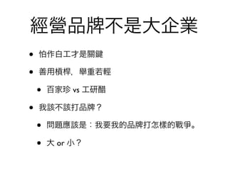 經營品                   不是大企業
•   怕作白工才是關

•   善用槓桿，舉重若輕

    •   百家珍 vs 工研醋

•   我該不該打品        ？

    •   問題應該是：我要我的品     打怎樣的戰爭。

    •   大 or 小？
 