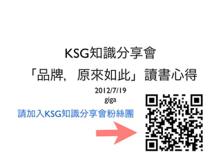 KSG知識分享會
「品 ，原來如此」讀書心得
         2012/7/19
            giga
請加入KSG知識分享會粉絲團
 
