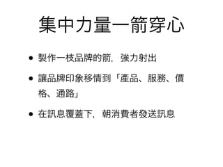 集中力量一             心
• 製作一枝品 的 ，強力射出
• 讓品 印象移情到「產品、服務、價
 格、通路」

•在   息覆蓋下，朝消費者發送   息
 