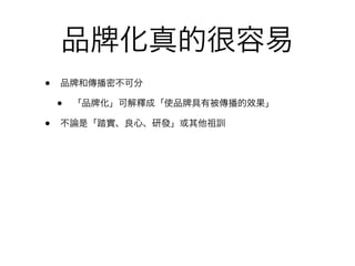 品        化真的很容易
•   品 和傳播密不可分

    •   「品 化」可解釋成「使品 具有被傳播的效果」

•   不論是「踏實、良心、研發」或其他祖訓
 
