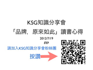 KSG知識分享會
「品 ，原來如此」讀書心得
         2012/7/19
            giga
請加入KSG知識分享會粉絲團

      按讚
 