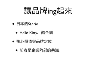 讓品       ing起來
• 日本的Sanrio
 • Hello Kitty、酷企鵝
• 核心價值與品 定位
 • 前者是企業內部的共識
 