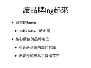 讓品      ing起來
• 日本的Sanrio
 • Hello Kitty、酷企鵝
• 核心價值與品 定位
 • 前者是企業內部的共識
 • 後者是純粹為了傳播存在
 