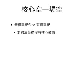 核心空一場空

• 無線電視台 vs 有線電視
 • 無線三台從沒有核心價值
 
