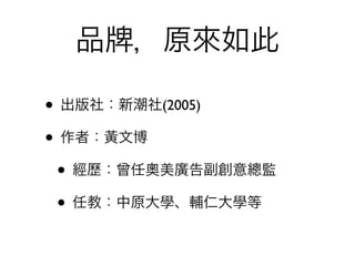 品   ，原來如此

• 出版社：新潮社(2005)
• 作者：黃文博
 • 經歷：曾任奧美廣告副創意總監
 • 任教：中原大學、輔仁大學等
 