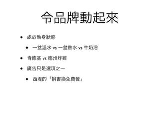 令品          動起來
•   處於熱身狀態

    •   一盆溫水 vs 一盆熱水 vs 牛   浴

•   肯德基 vs 德州炸雞

•   廣告只是選項之一

    •   西堤的「捐書換免費     」
 