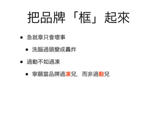 把品          「框」起來
•   急就章只會壞事

    •   洗腦過頭變成轟炸

•   過動不如過凍

    •   寧願當品   過凍兒，而非過動兒
 