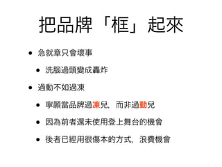 把品          「框」起來
•   急就章只會壞事

    •   洗腦過頭變成轟炸

•   過動不如過凍

    •   寧願當品   過凍兒，而非過動兒

    •   因為前者還未使用登上舞台的機會

    •   後者已經用很傷本的方式，浪費機會
 