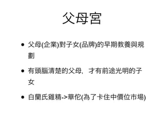 父母宮
• 父母(企業)對子女(品   )的早期教養與規
 劃

• 有頭腦清楚的父母，才有前途光明的子
 女

• 白蘭氏雞精->華佗(為了卡住中價位市場)
 