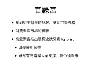 官祿宮
• 受到初步教養的品 ，受到市場考驗
• 消費者與市場的檢驗
• 高露潔曾推出濃稠液狀 膏 Icy Blast
 • 改變使用習慣
 • 雖然有高露潔大傘支 ，但仍須看市
 