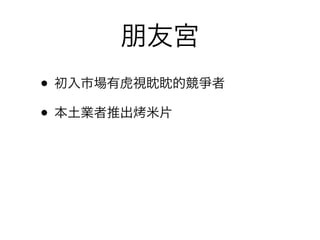 朋友宮
• 初入市場有虎視眈眈的競爭者
• 本土業者推出 米片
 
