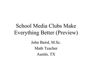 School Media Clubs Make
Everything Better (Preview)
       John Baird, M.Sc.
         Math Teacher
          Austin, TX
 
